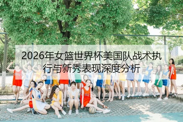 2026年女篮世界杯美国队战术执行与新秀表现深度分析