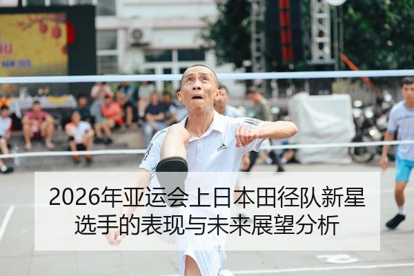 2026年亚运会上日本田径队新星选手的表现与未来展望分析