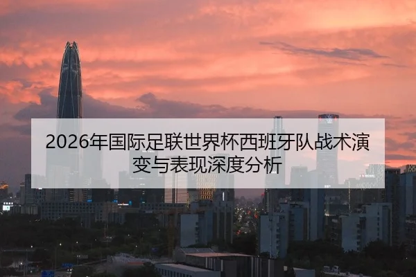 2026年国际足联世界杯西班牙队战术演变与表现深度分析