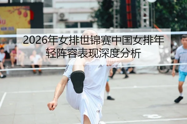 2026年女排世锦赛中国女排年轻阵容表现深度分析