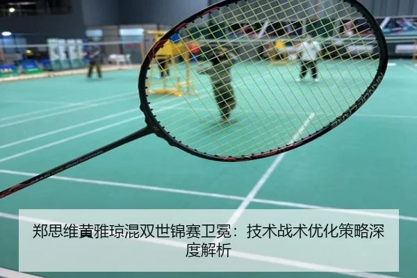 郑思维黄雅琼混双世锦赛卫冕：技术战术优化策略深度解析