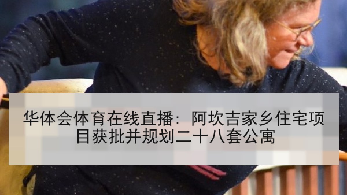 华体会体育在线直播: 阿坎吉家乡住宅项目获批并规划二十八套公寓