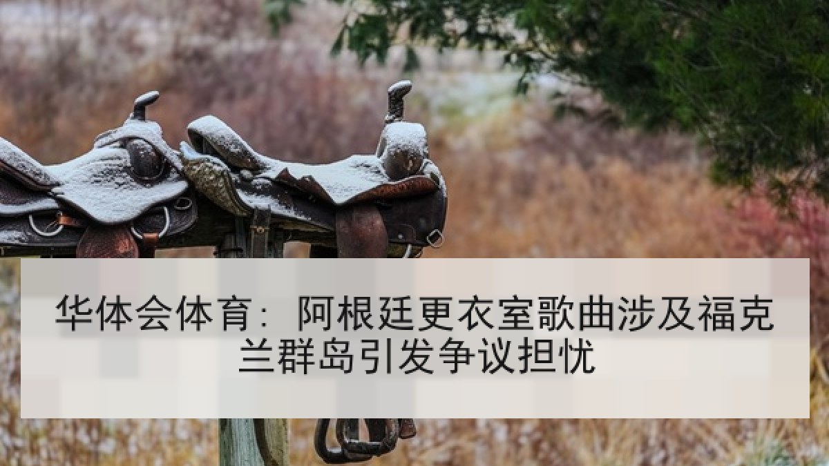华体会体育: 阿根廷更衣室歌曲涉及福克兰群岛引发争议担忧 华体会体育: 阿根廷更衣室歌曲涉及福克兰群岛引发争议担忧