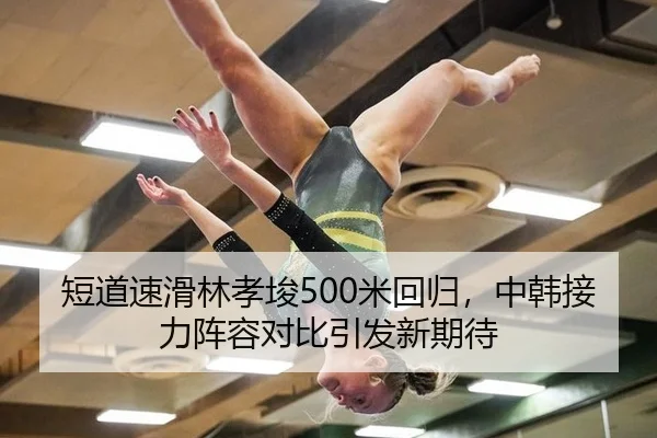 短道速滑林孝埈500米回归，中韩接力阵容对比引发新期待